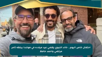 احتفال خاص اليوم.. خالد النبوي يقضي عيد ميلاده في هولندا برفقة تامر مرتضى وأحمد حافظ